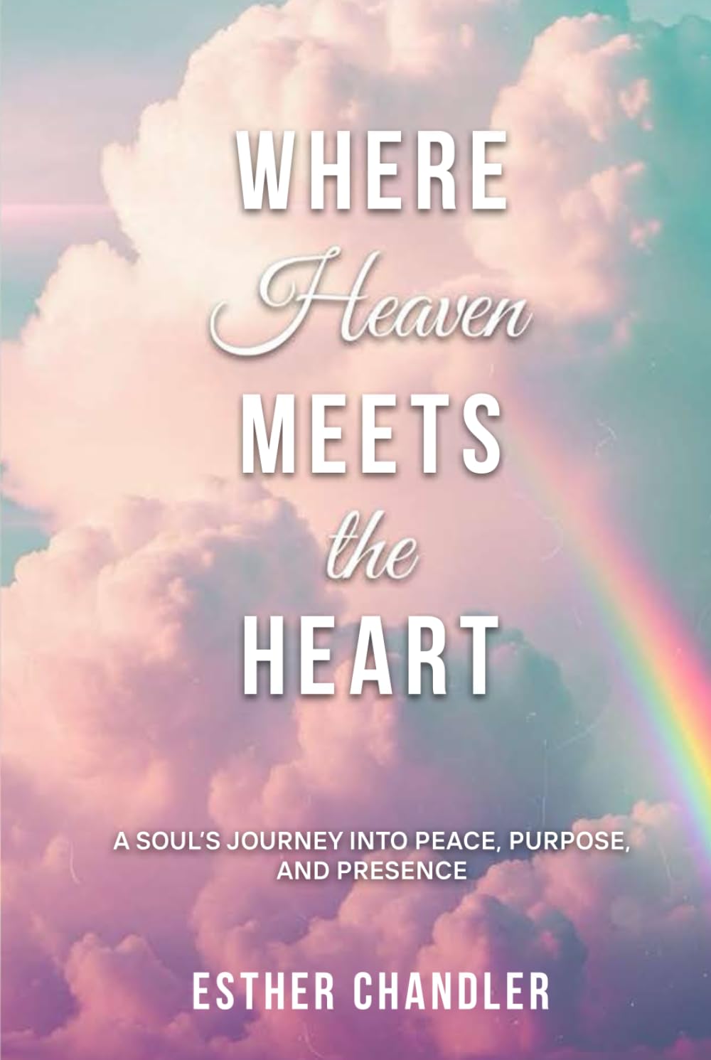 Where Heaven Meets the Heart: A Soul's Journey into Peace, Purpose, and Presence