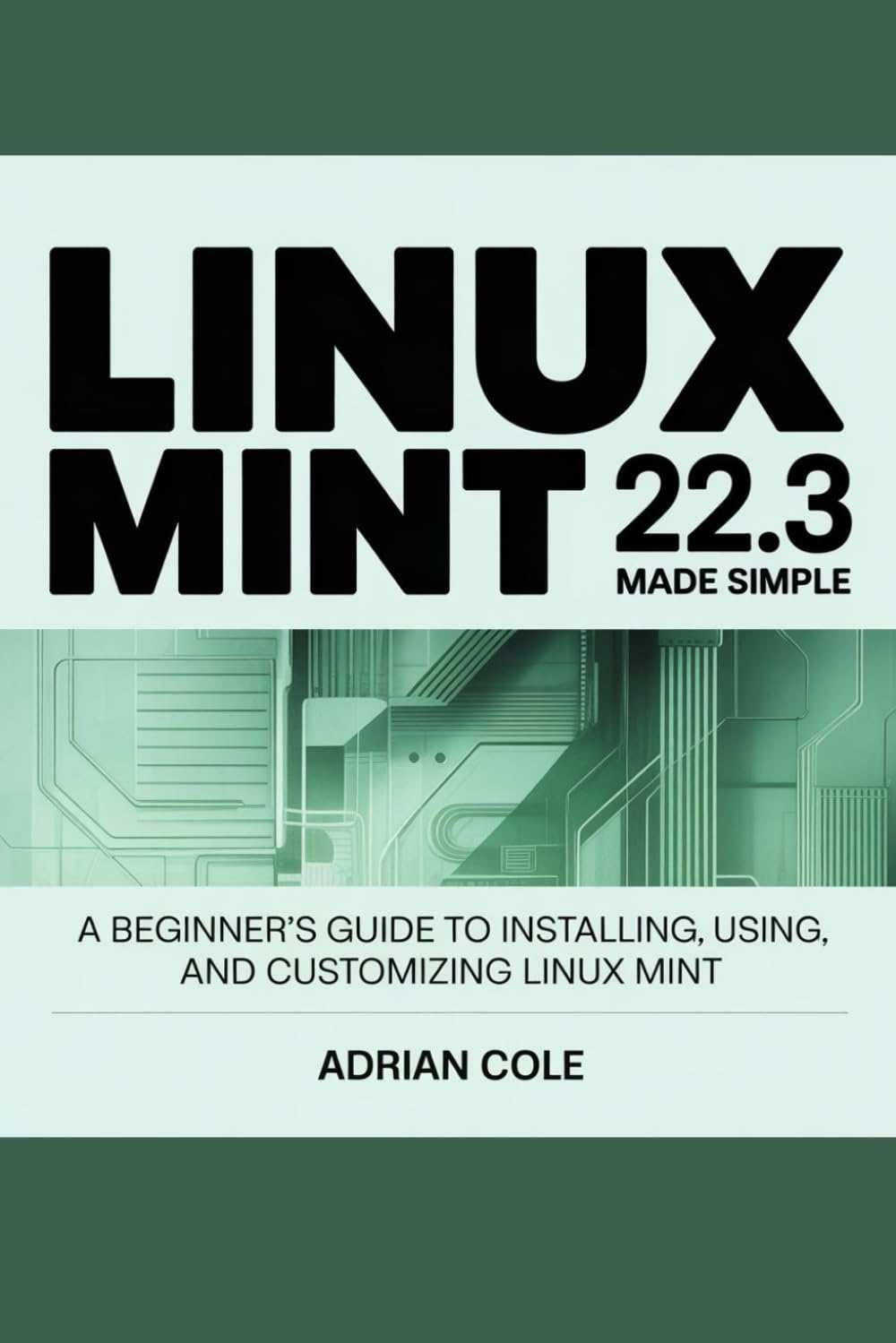 LINUX MINT 22.3 MADE EASY: A Beginner’s Guide to Installing, Using, and Customizing Linux Mint.