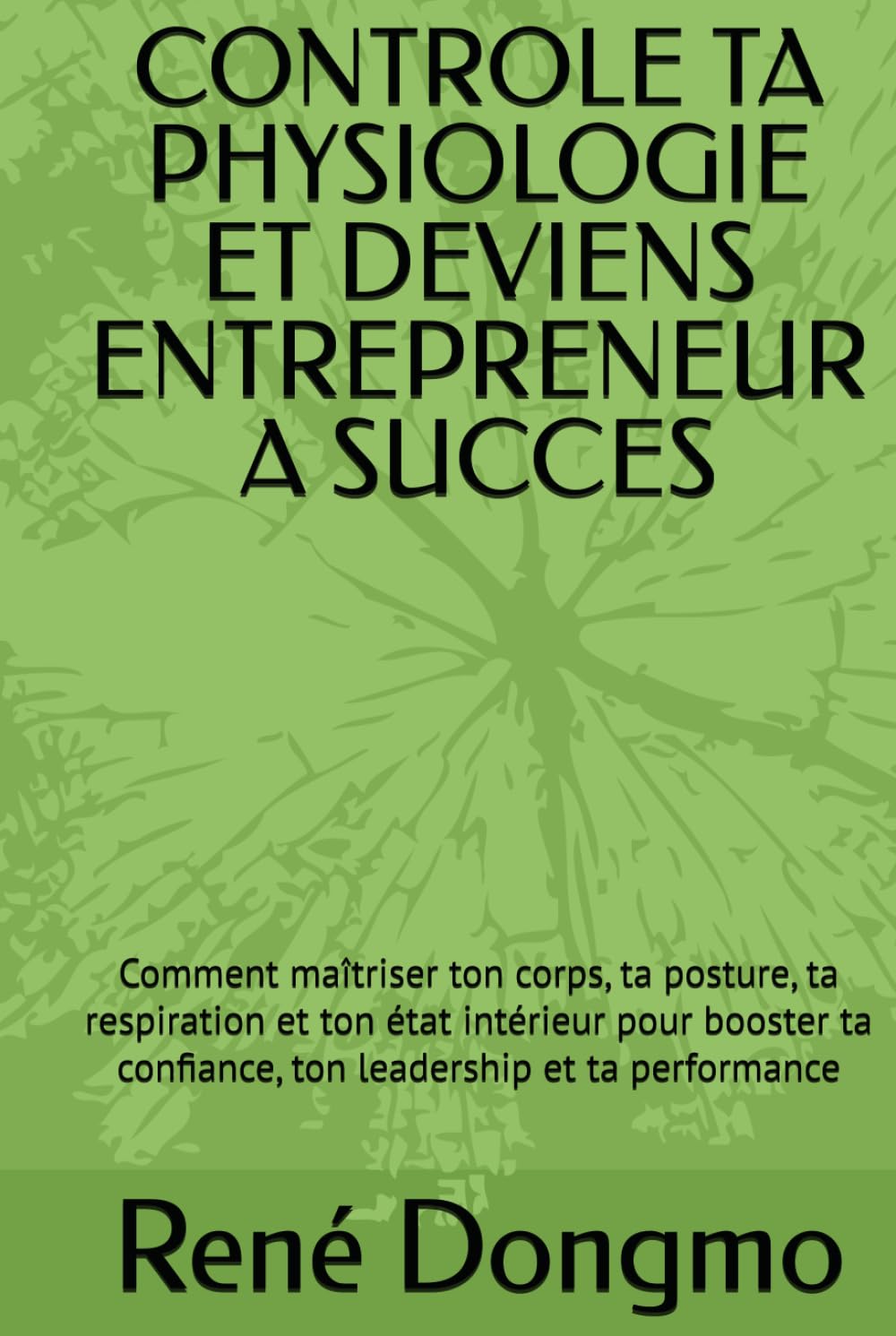 CONTROLE TA PHYSIOLOGIE ET DEVIENS ENTREPRENEUR A SUCCES: Comment maîtriser ton corps, ta posture, ta respiration et ton état intérieur pour booster ta confiance, ton leadership et ta performance