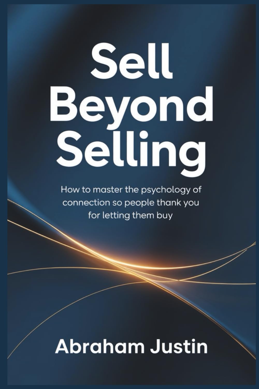 Sell Beyond Selling: How to Master the Psychology of Connection So People Thank You for Letting Them Buy
