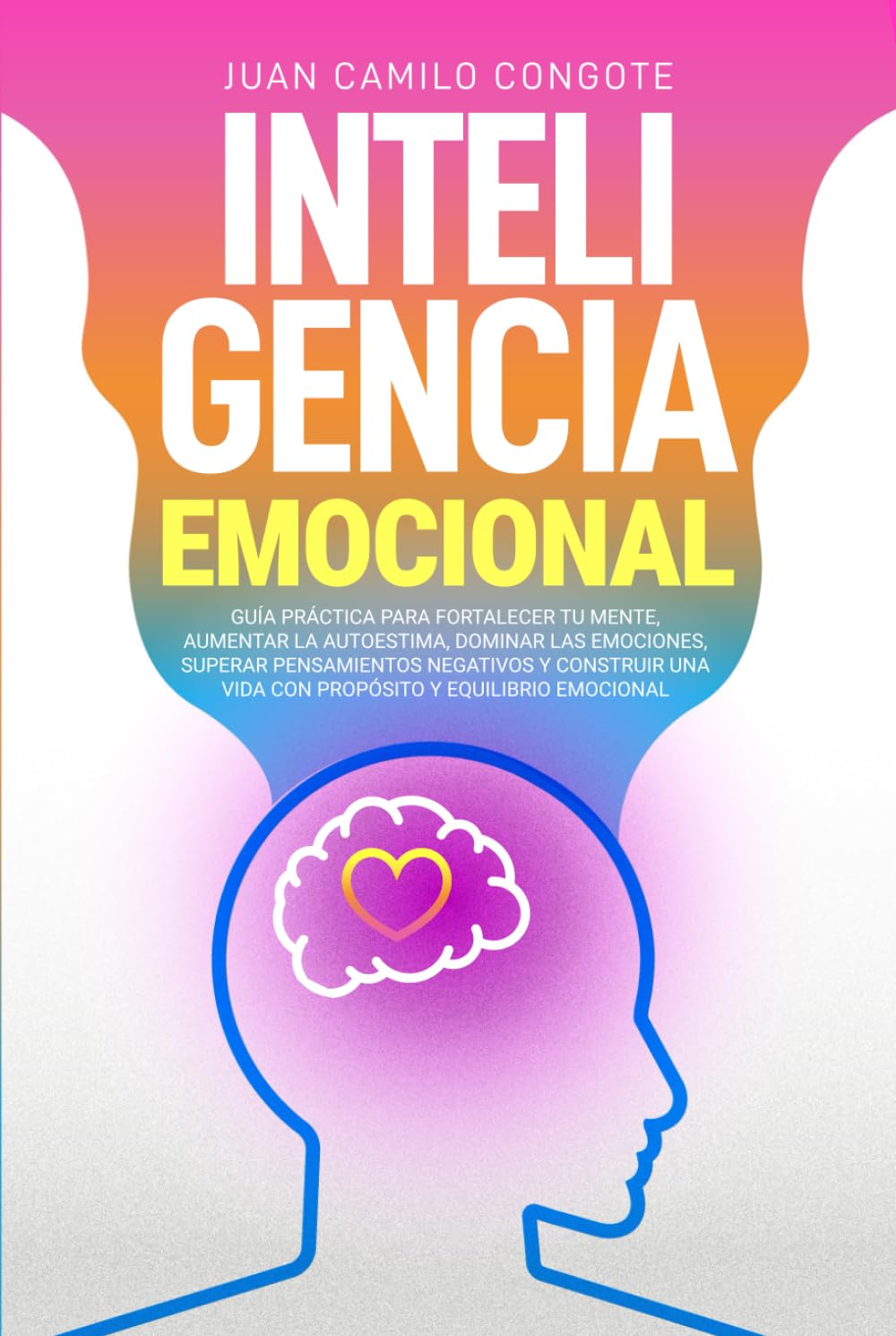 Inteligencia Emocional: Guía práctica para fortalecer tu mente, aumentar la autoestima,dominar las emociones, superar pensamientos negativos y construir una vida con propósito y equilibrio emocional.