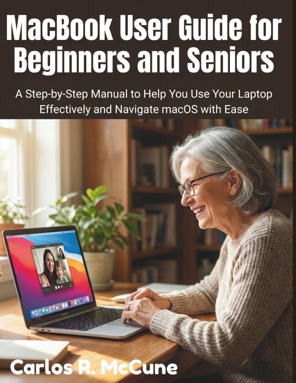MacBook User Guide for Beginners and Seniors: A Step-by-Step Manual to Help You Use Your Laptop Effectively and Navigate macOS with Ease