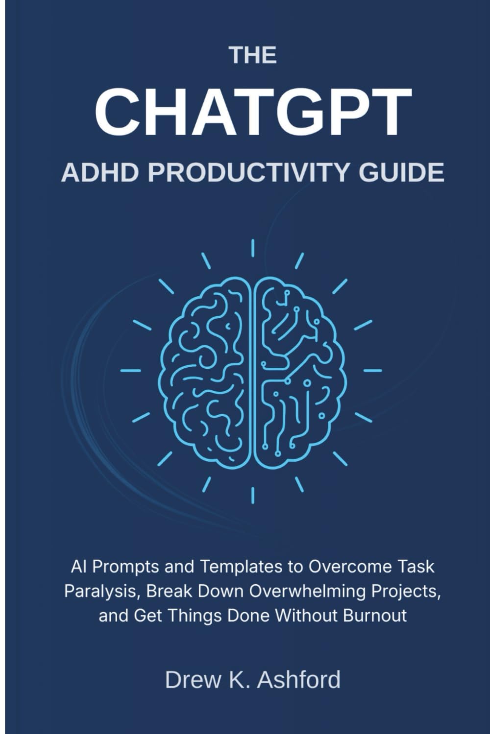 THE CHATGPT ADHD PRODUCTIVITY GUIDE: AI Prompts and Templates to Overcome Task Paralysis, Break Down Overwhelming Projects, and Get Things Done Without Burnout