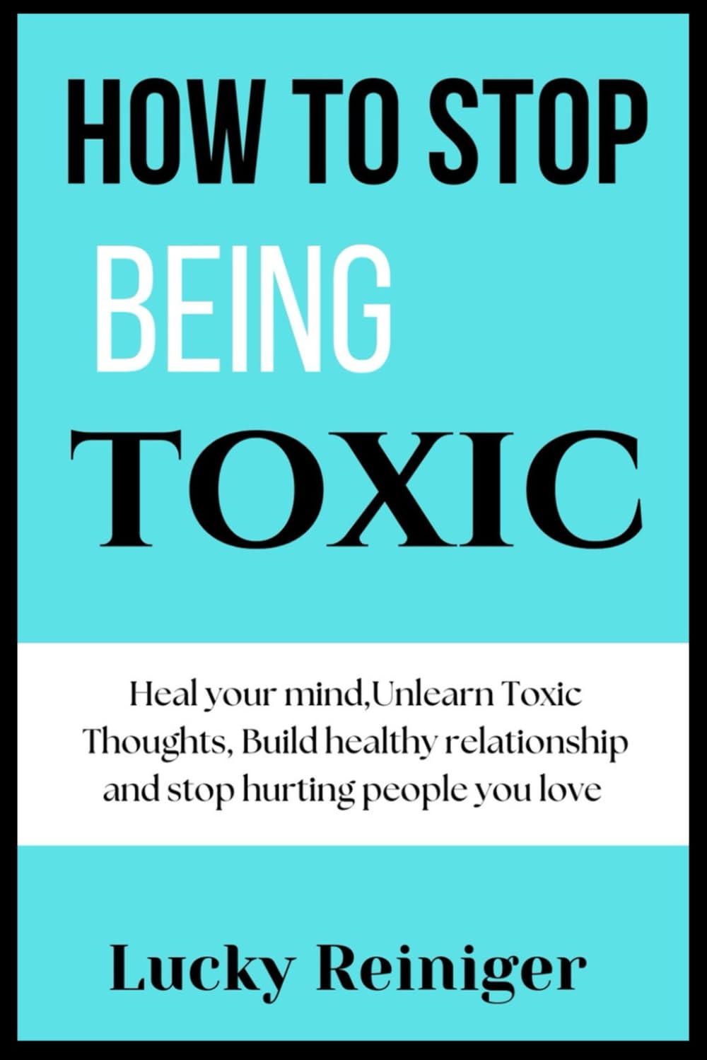 How to stop being toxic: Heal your mind,Unlearn Toxic Thoughts, Build healthy relationship and stop hurting people you love
