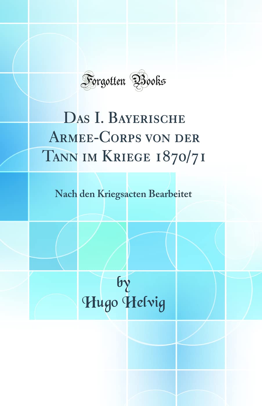 Das I. Bayerische Armee-Corps Von Der Tann Im Kriege 1870/71: Nach Den Kriegsacten Bearbeitet (Classic Reprint)