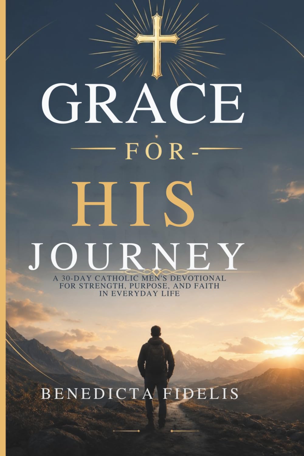 GRACE FOR HIS JOURNEY: A 30-Day Catholic Men’s Devotional for Strength, Purpose, and Faith in Everyday Life