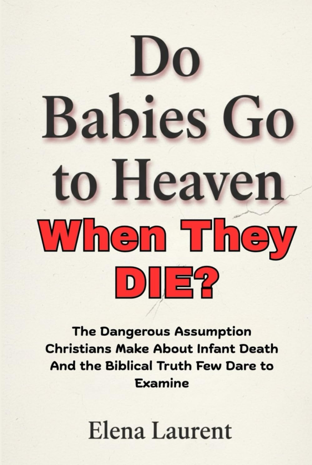 Do Babies Go to Heaven When They Die?: The Dangerous Assumption Christians Make About Infant Death And the Biblical Truth Few Dare to Examine