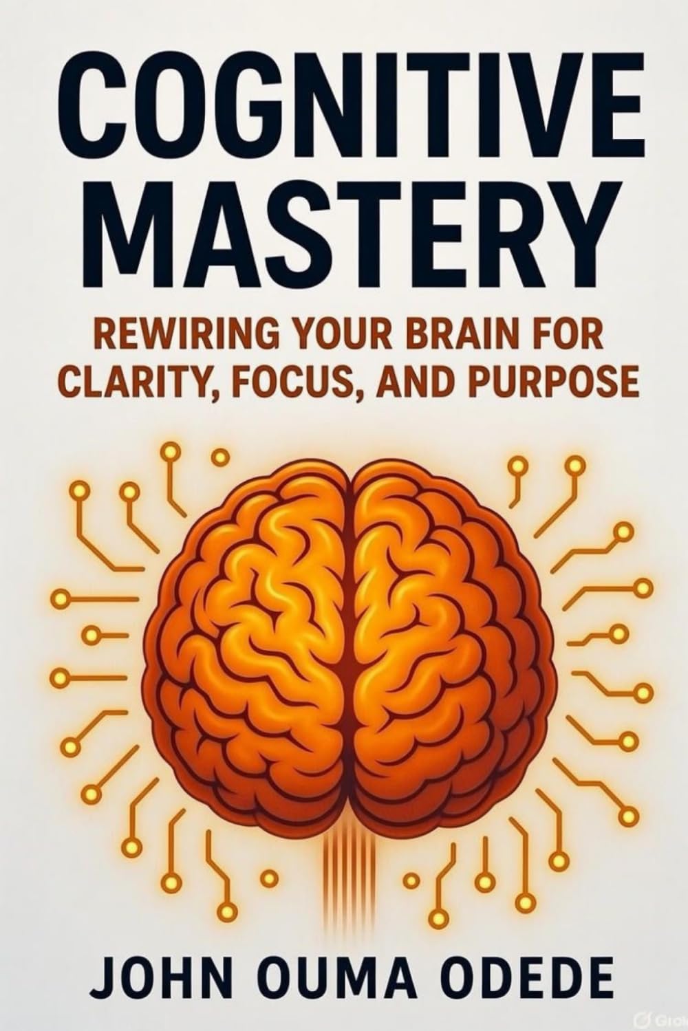 Cognitive Mastery: Rewiring Your Brain for Clarity, Focus, and Purpose