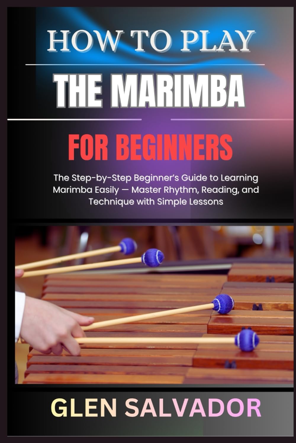 HOW TO PLAY THE MARIMBA FOR BEGINNERS: The Step-by-Step Beginner’s Guide to Learning Marimba Easily — Master Rhythm, Reading, and Technique with Simple Lessons
