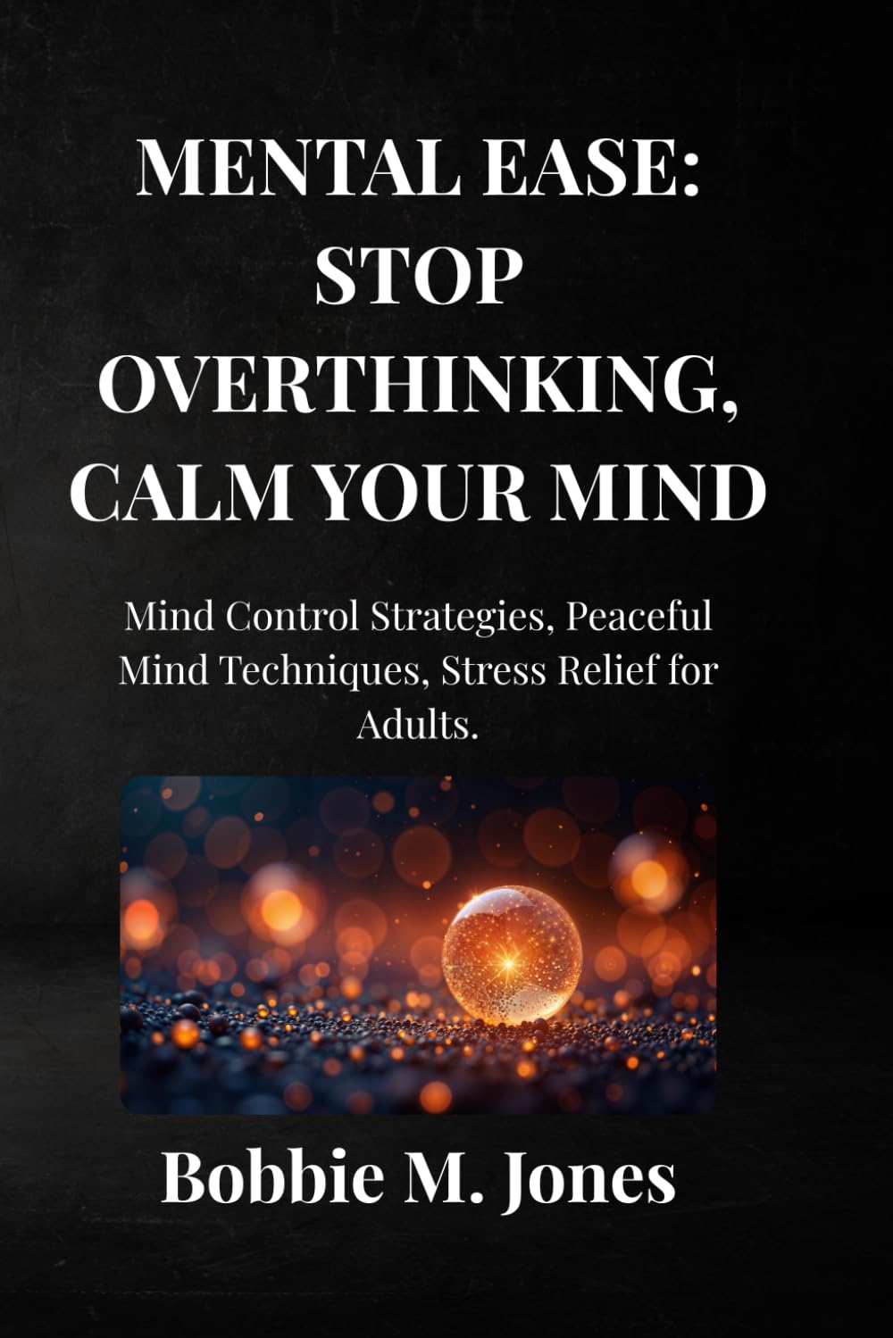 MENTAL EASE: STOP OVERTHINKING, CALM YOUR MIND: Mind Control Strategies, Peaceful Mind Techniques, Stress Relief for Adults.