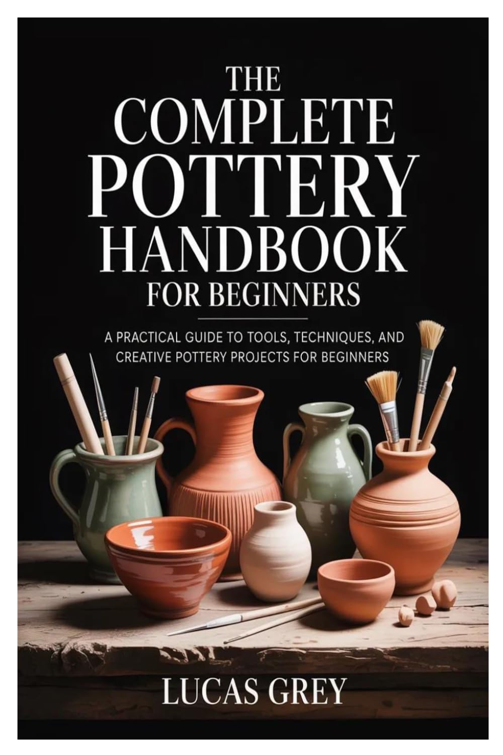 THE COMPLETE POTTERY HANDBOOK FOR BEGINNERS: A Practical Guide to Tools, Techniques, and Creative Pottery Projects for Beginners