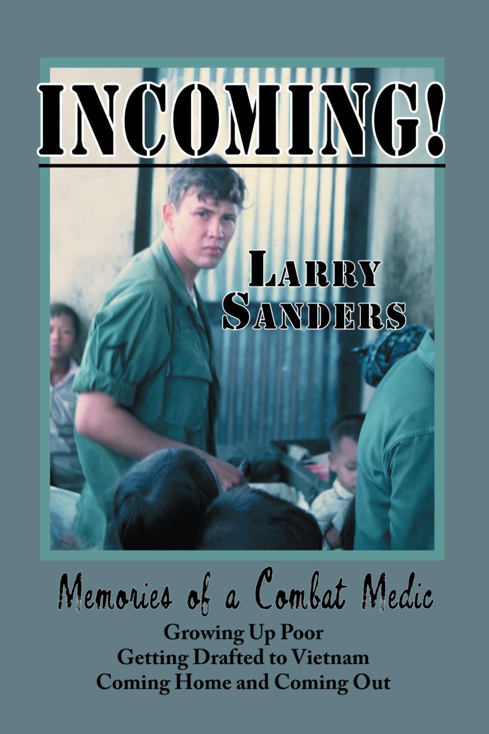 INCOMING!: Memories of a Combat Medic: Growing Up Poor, Getting Drafted to Vietnam, Coming Home and Coming Out.