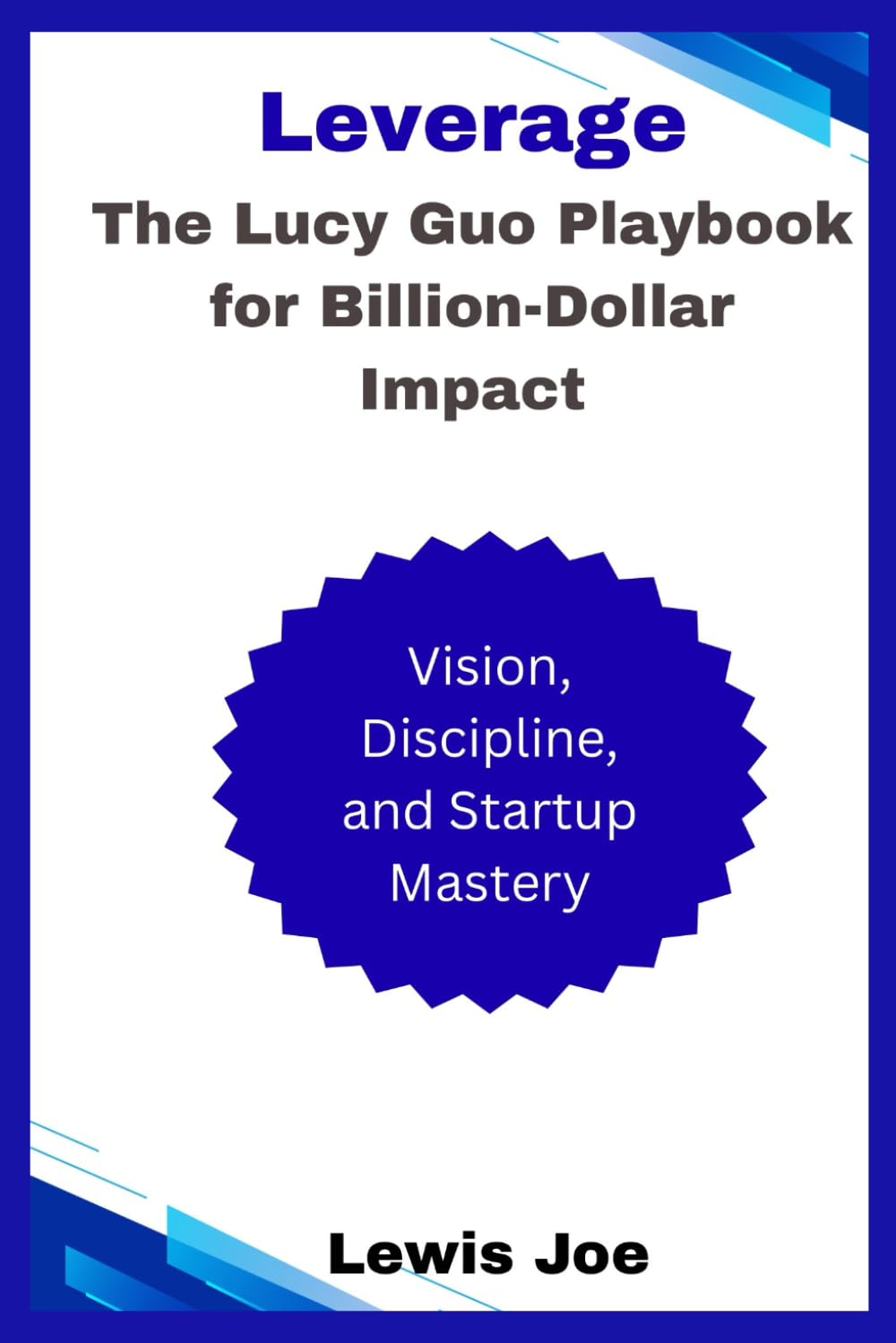 Leverage The Lucy Guo Playbook for Billion-Dollar Impact: Vision, Discipline, and Startup Mastery