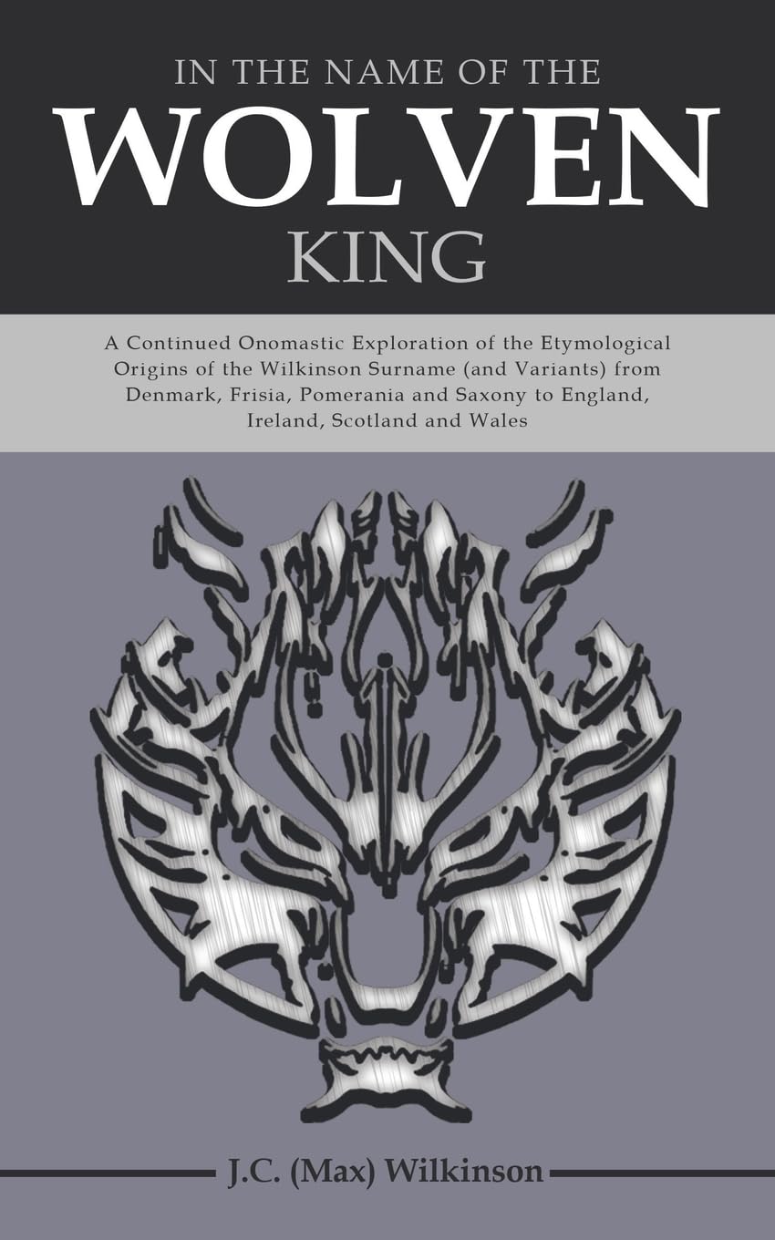 In the Name of the Wolven King: A Continued Onomastic Exploration of the Etymological Origins of the Wilkinson Surname (and Variants) from Denmark, ... to England, Ireland, Scotland and Wales