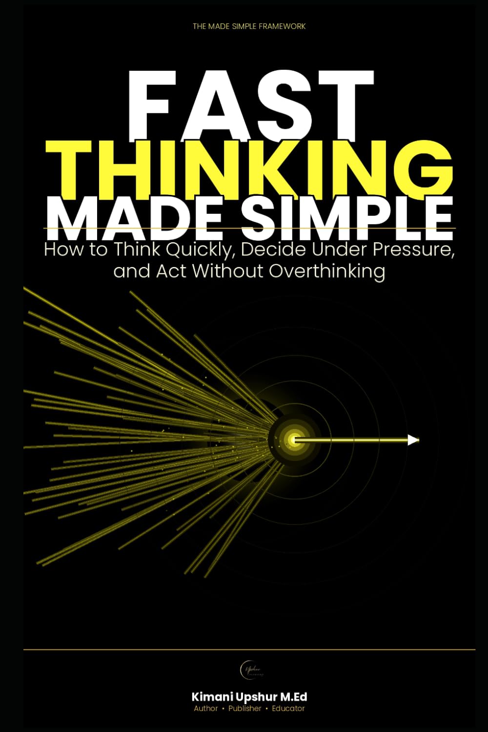 Fast Thinking Made Simple: How to Think Quickly, Make Better Decisions Under Pressure, and Act Without Overthinking (The Made Simple Framework: Clear thinking for complex systems.)