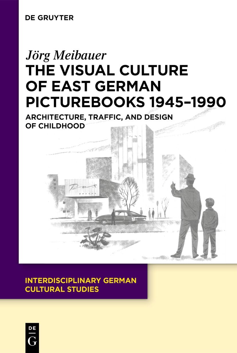 The Visual Culture of East German Picturebooks 1945–1990: Architecture, Traffic, and Design of Childhood: 38 (Interdisciplinary German Cultural Studies, 38)
