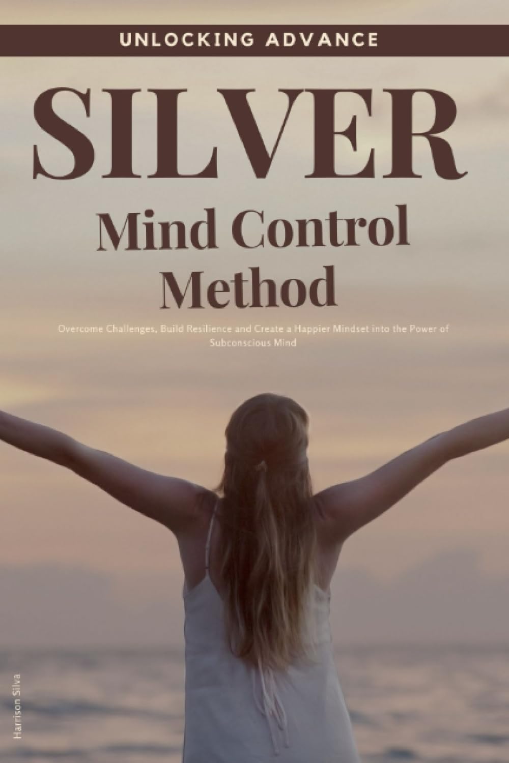 Unlocking Advance Silver Mind Control Method: Overcome Challenges, Build Resilience and Create a Happier Mindset into the Power of Subconscious Mind