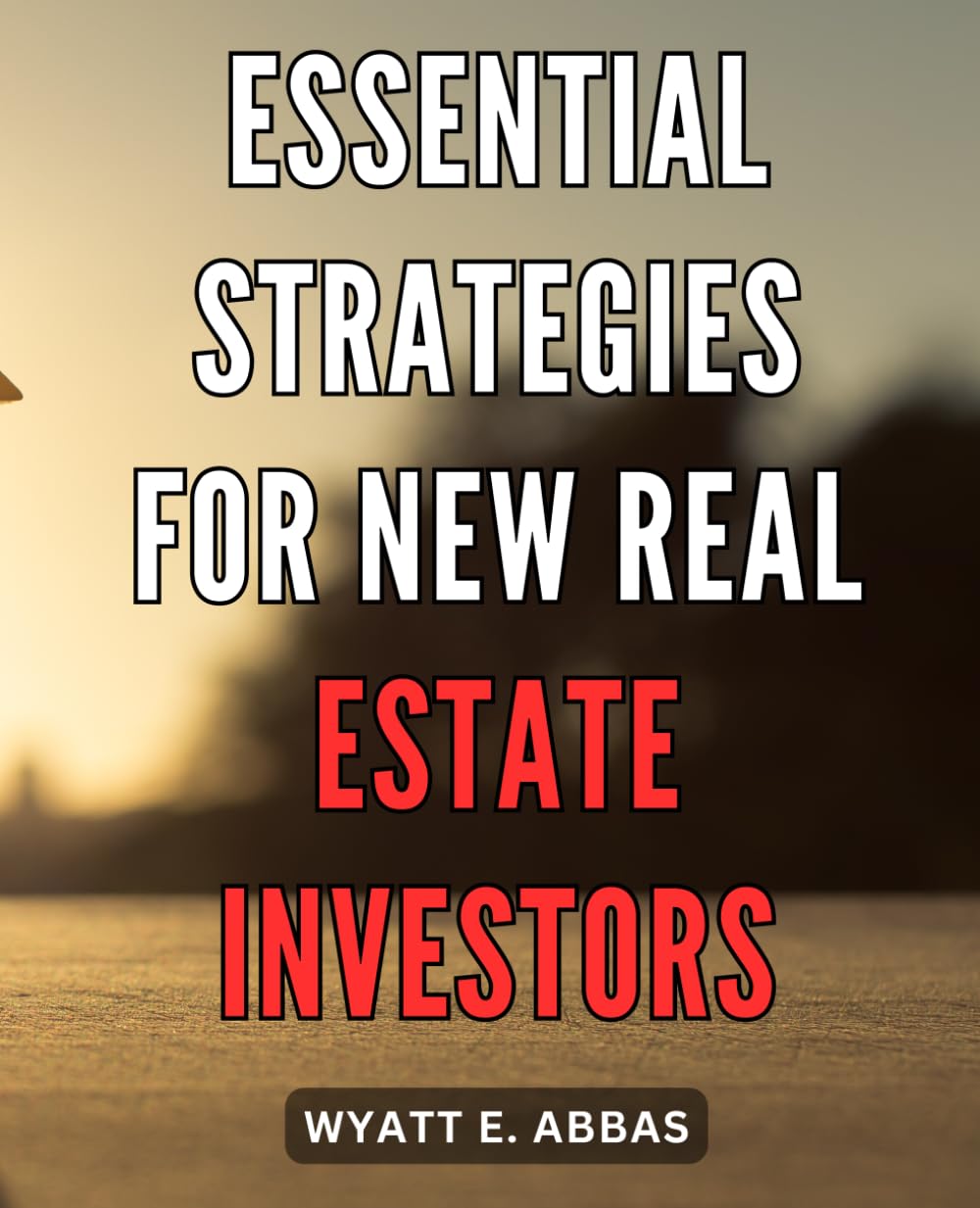 Essential Strategies for New Real Estate Investors: Profitable Tactics and Insider Secrets to Launching a Lucrative Real Estate Venture, Ensuring Success
