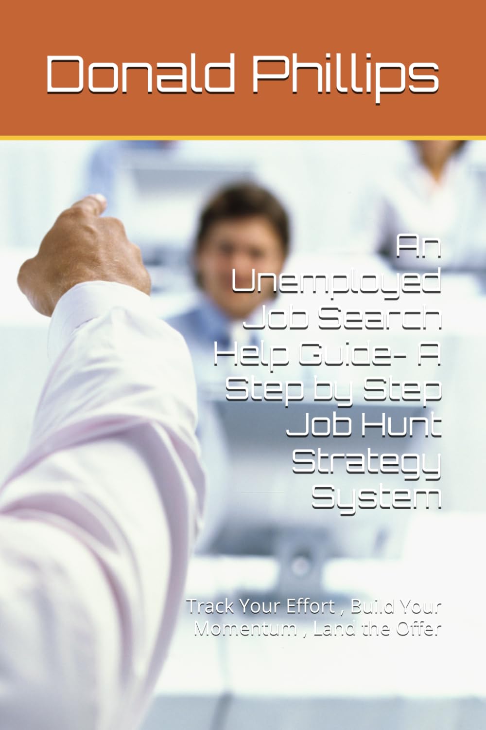 An Unemployed Job Search Help Guide- A Step by Step Job Hunt Strategy System: Track Your Effort , Build Your Momentum , Land the Offer