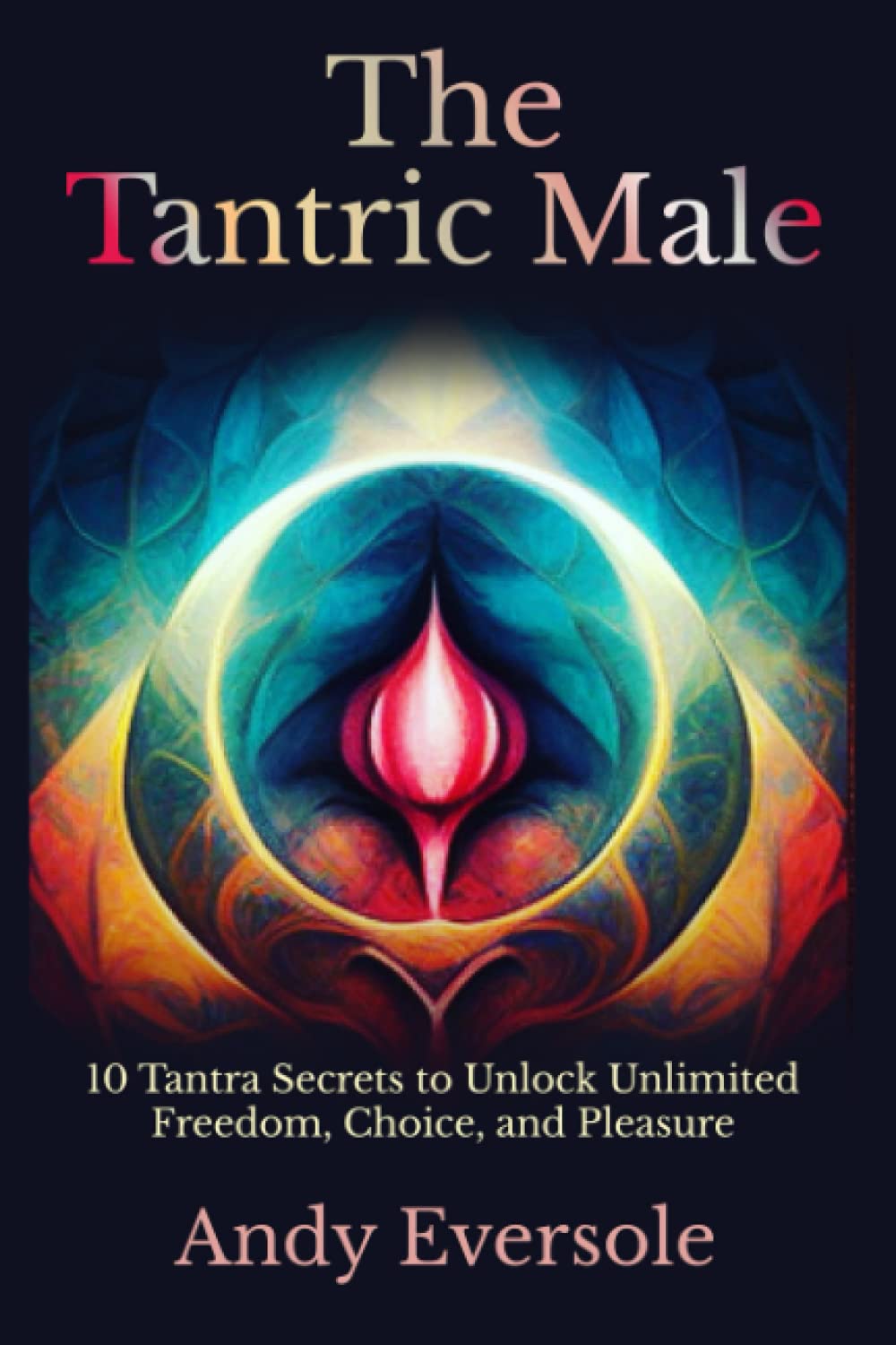 The Tantric Male: 10 Tantra Secrets to Unlock Unlimited Freedom, Choice, and Pleasure