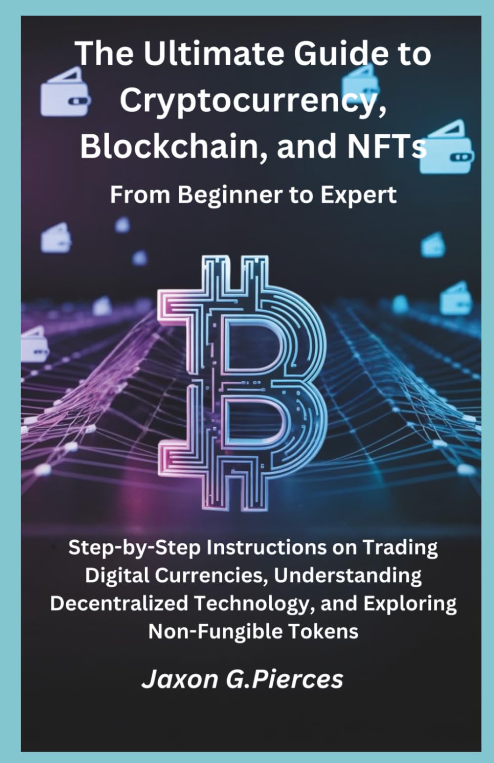 The Ultimate Guide to Cryptocurrency, Blockchain, and NFTs: From Beginner to Expert (The Decentralized Future Series)