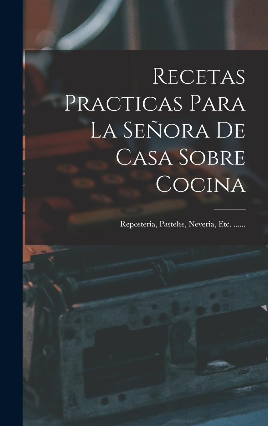 Recetas Practicas Para La Señora De Casa Sobre Cocina: Reposteria, Pasteles, Neveria, Etc. ......