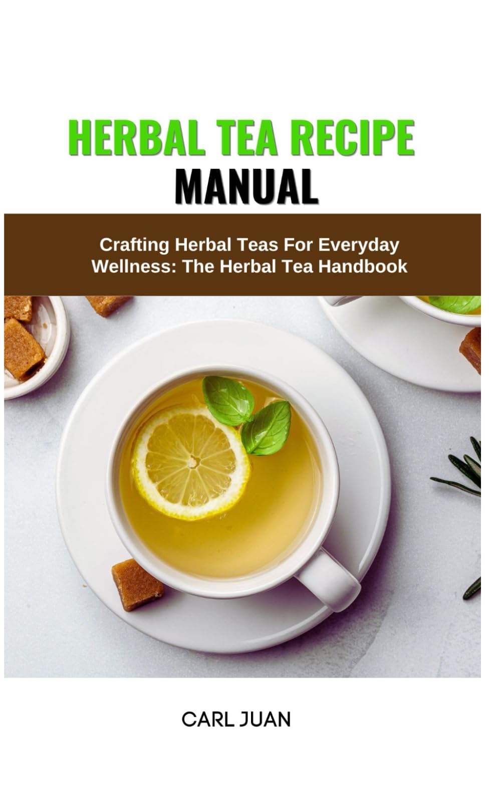 HERBAL TEA RECIPE MANUAL: Crafting Herbal Teas For Everyday Wellness: The Herbal Tea Handbook