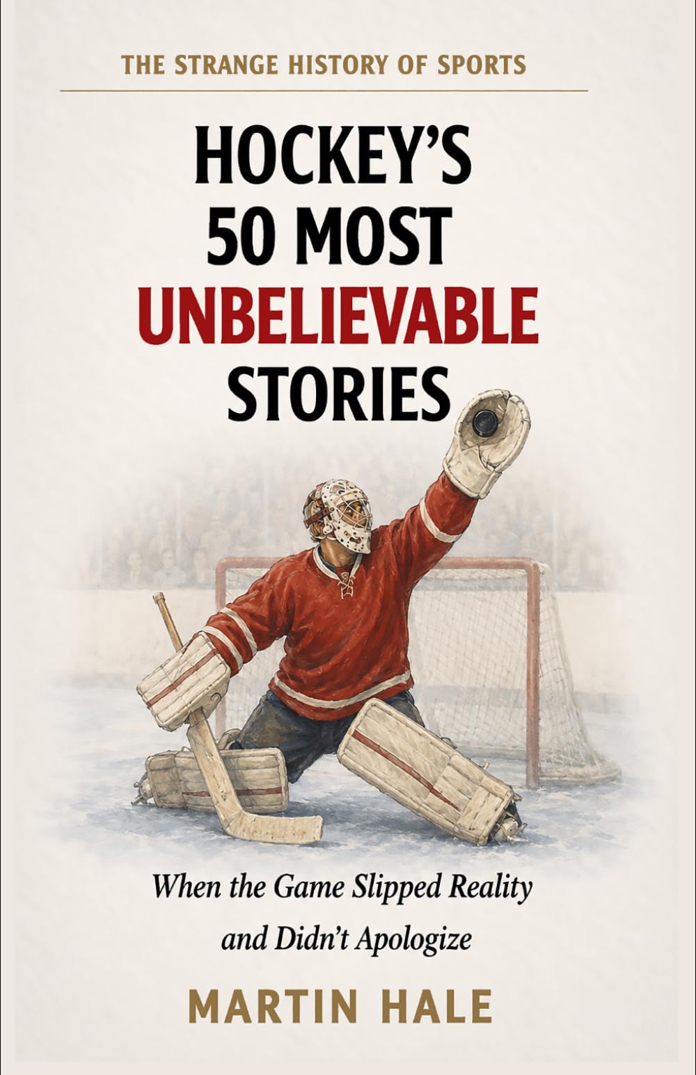 Hockey's 50 Most Unbelievable Stories: When the Ice Refused to Follow the Rules of the Possible (The Strange History Of Sports)