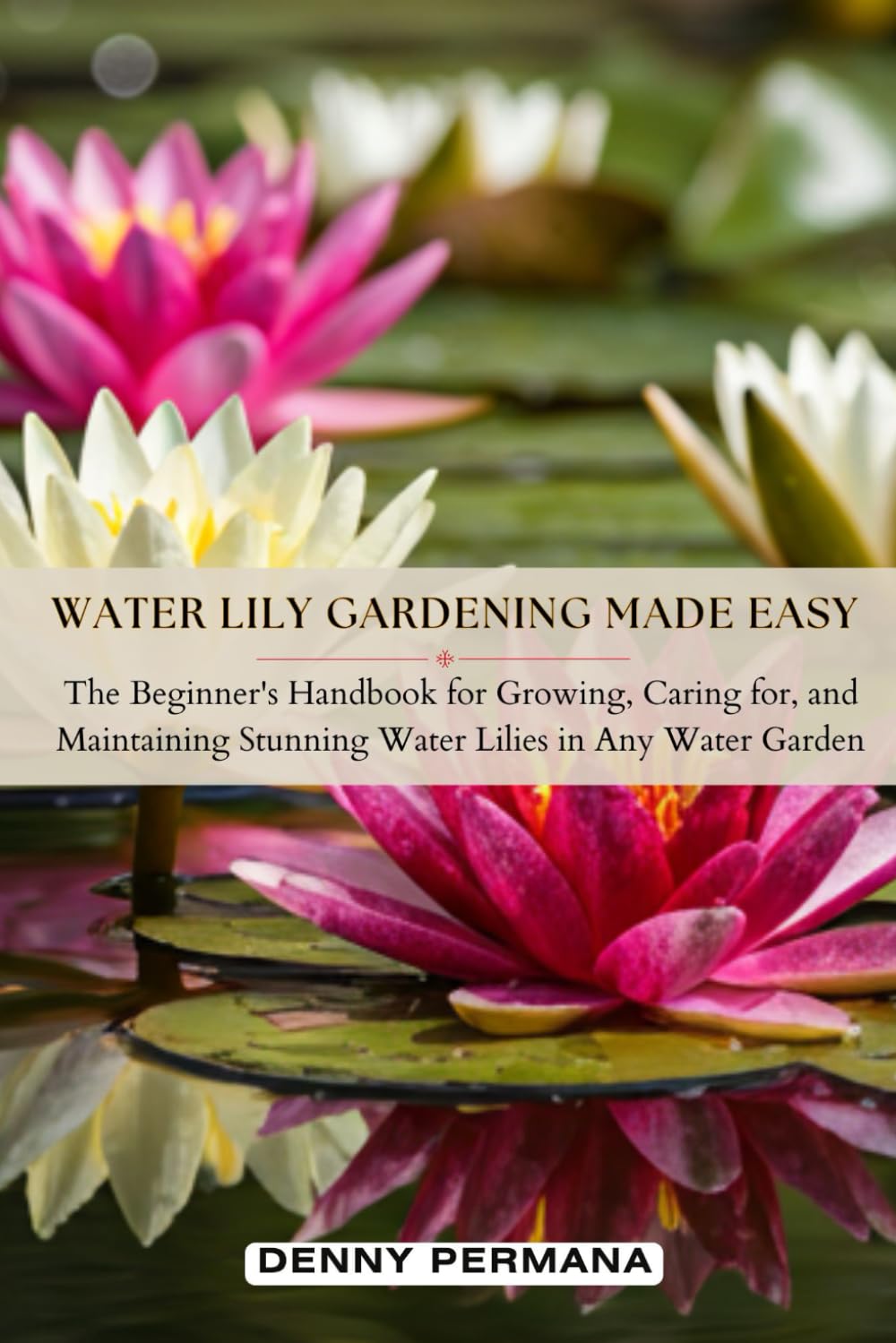 Water Lily Gardening Made Easy: The Beginner's Handbook for Growing, Caring for, and Maintaining Stunning Water Lilies in Any Water Garden