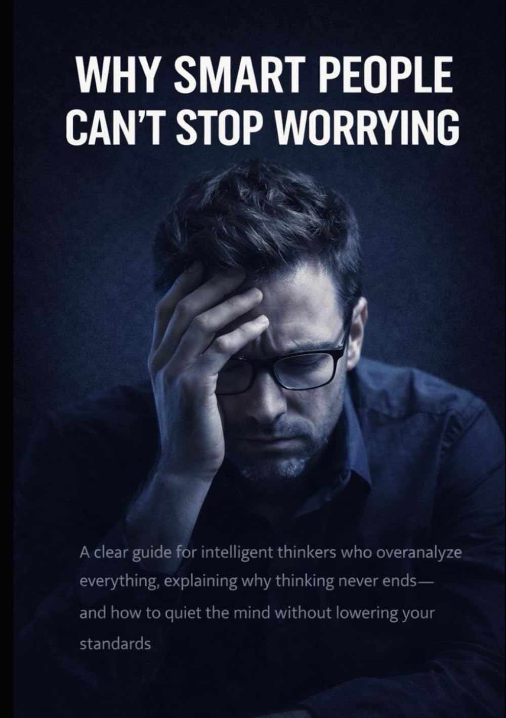 Why Smart People Can’t Stop Worrying: A clear guide for intelligent thinkers who overanalyze everything, explaining why thinking never ends—and how to quiet the mind without lowering your standards