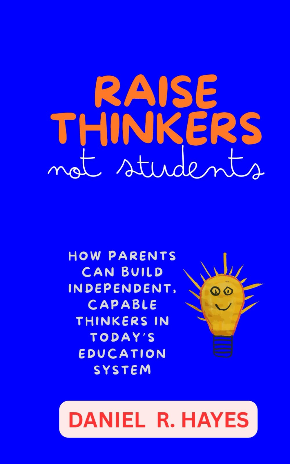 Raise Thinkers, Not Students: How Parents Can Build Independent, Capable Thinkers in Today’s Education System