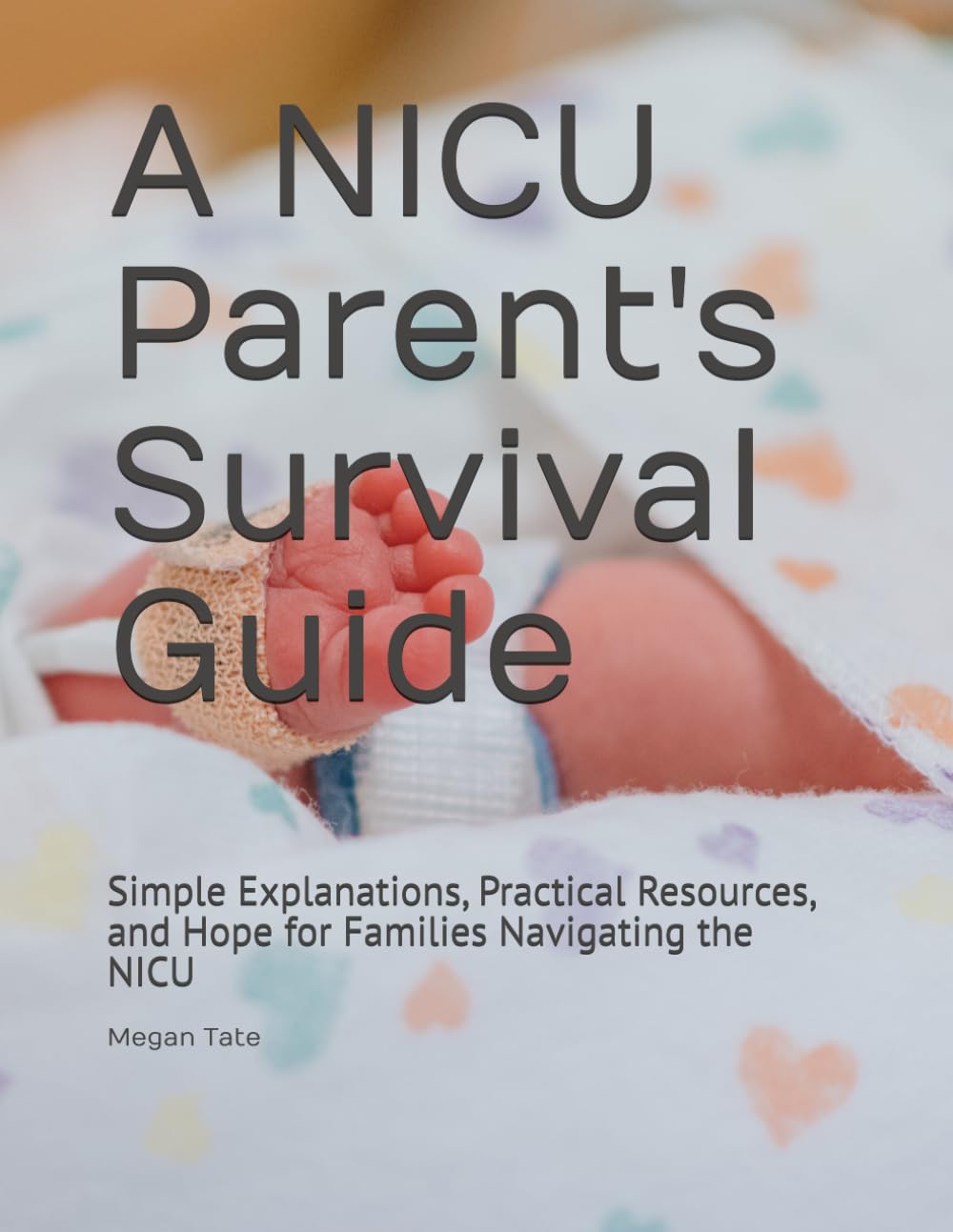 A NICU Parent's Survival Guide: Simple Explanations, Practical Resources, and Hope for Families Navigating the NICU