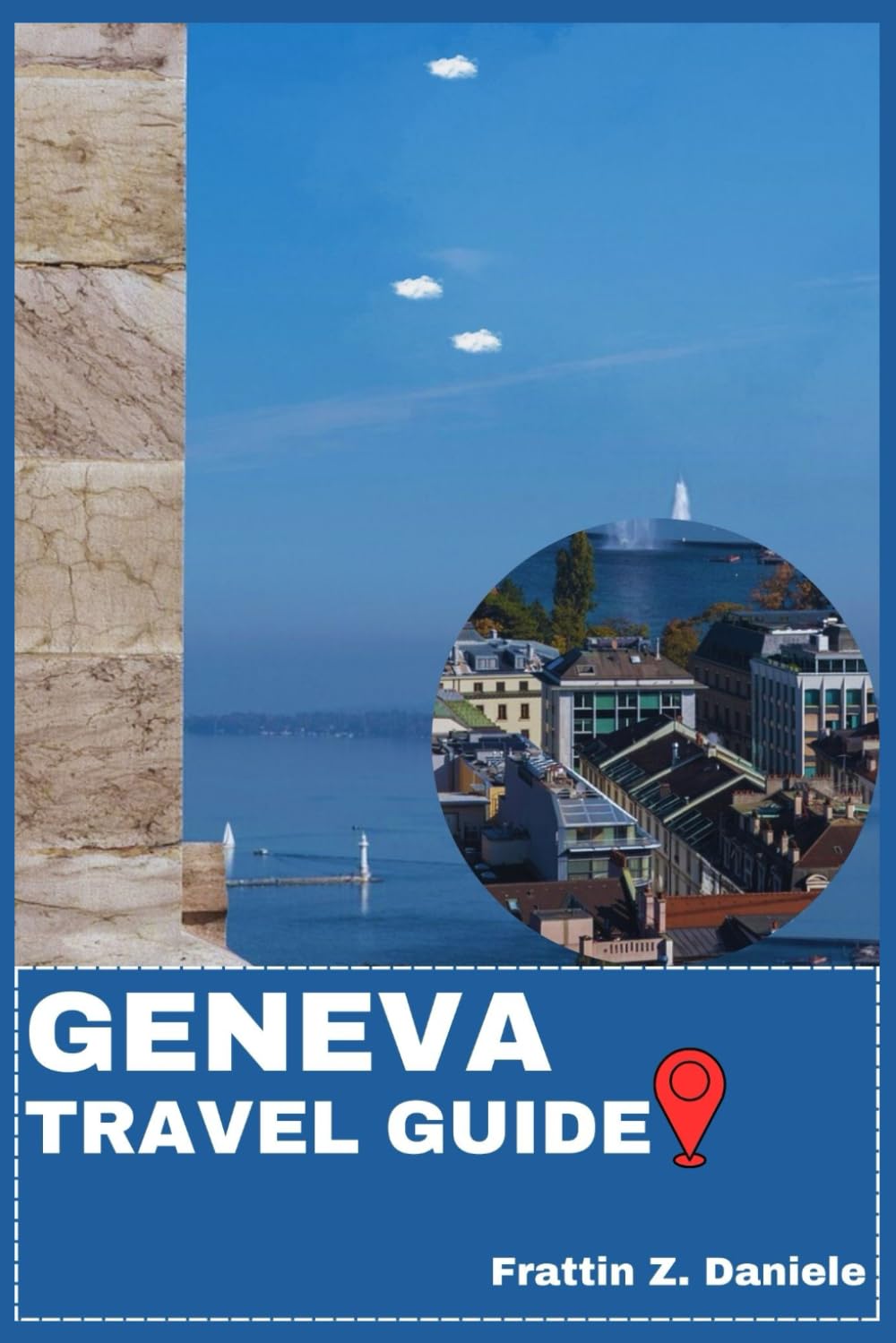 GENEVA TRAVEL GUIDE: Your Essential Geneva Travel Handbook: Complete Neighborhood Guides, Cultural Highlights, Culinary Experiences, Iconic Attractions, Outdoor Adventures & Expert Itineraries