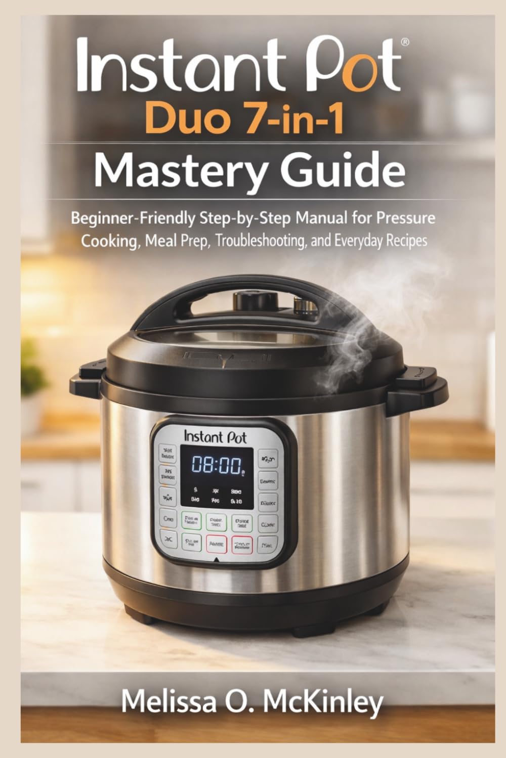 Instant Pot Duo 7-in-1 Mastery Guide: “Beginner-Friendly Step-by-Step Manual for Pressure Cooking, Meal Prep, Troubleshooting, and Everyday Recipes”