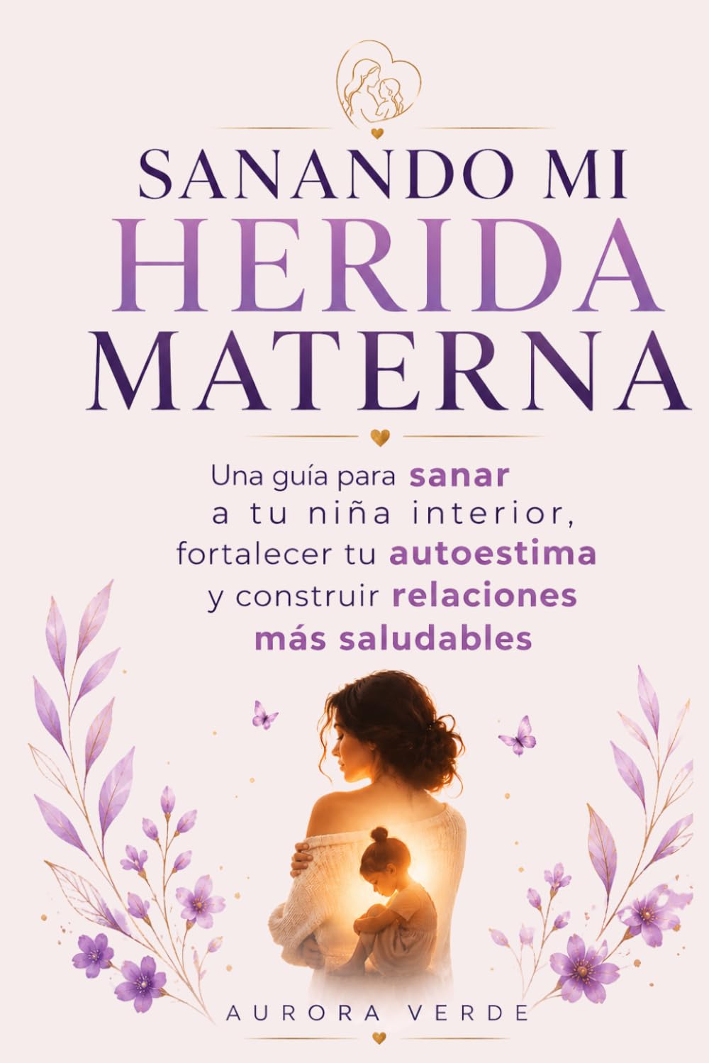 SANANDO MI HERIDA MATERNA: Una guía para sanar a tu niña interior, fortalecer tu autoestima y construir relaciones más saludables