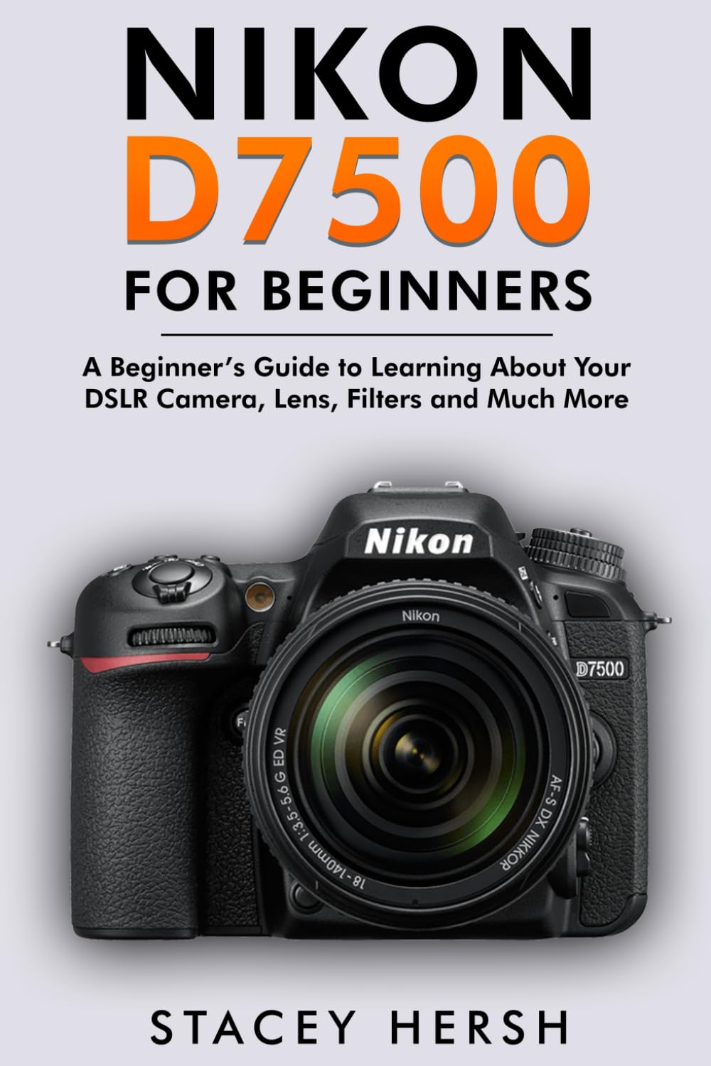 Nikon D7500 For Beginners: A Beginner’s Guide to Learning About Your DSLR Camera, Lens, Filters and Much More (DSLRs for Beginners)
