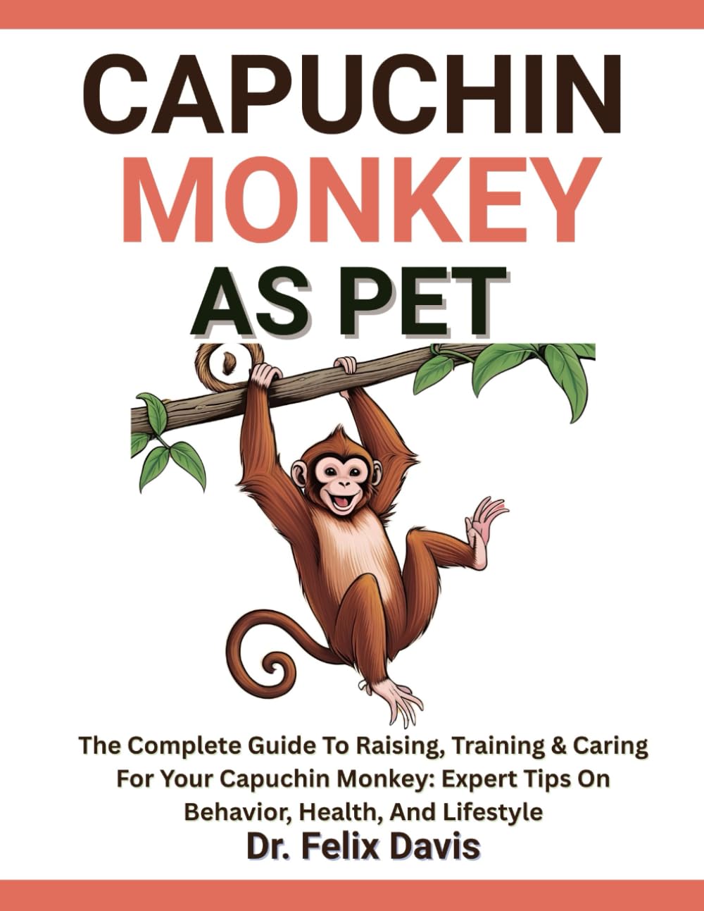 CAPUCHIN MONKEY AS PET: The Complete Guide To Raising, Training & Caring For Your Capuchin Monkey: Expert Tips On Behavior, Health, And Lifestyle