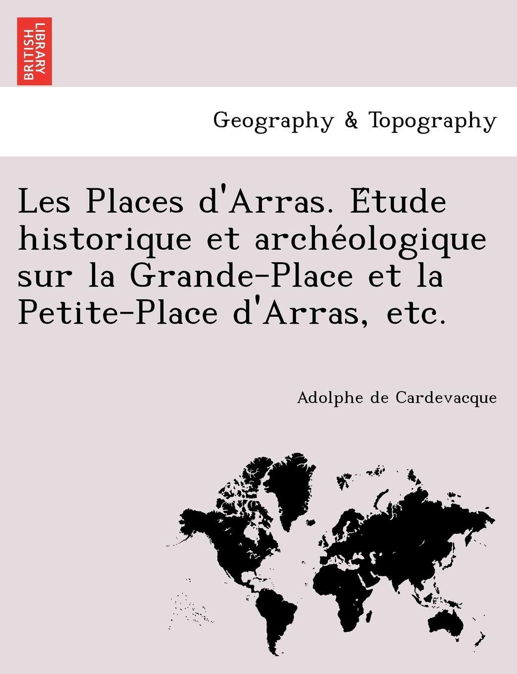 Les Places D'Arras. E Tude Historique Et Arche Ologique Sur La Grande-Place Et La Petite-Place D'Arras, Etc.
