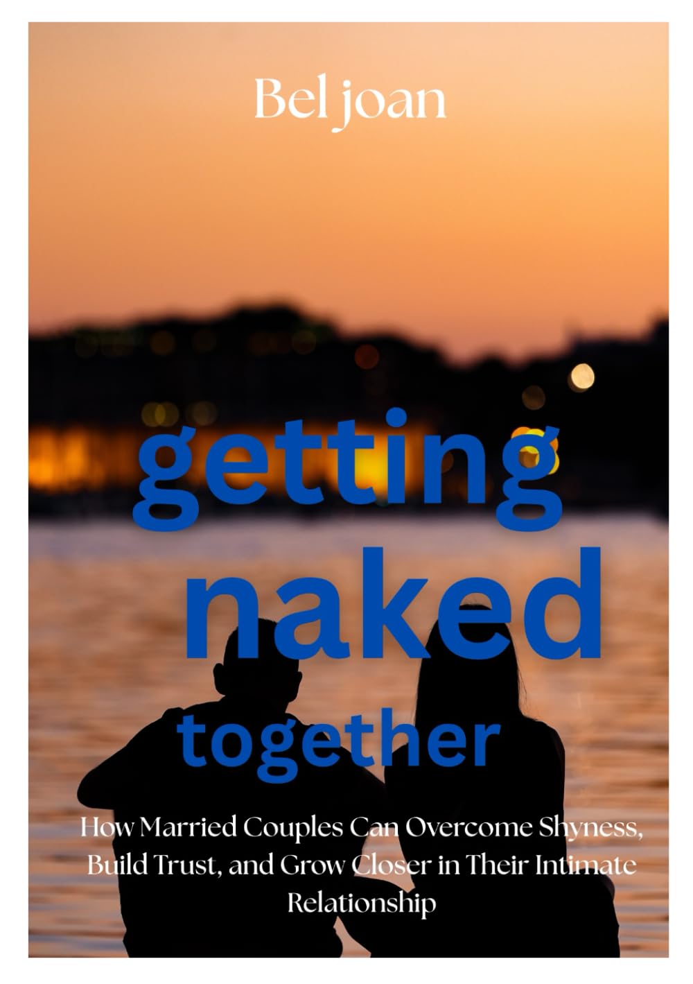 GETTING NAKED TOGETHER: How Married Couples Can Overcome Shyness, Build Trust, and Grow Closer in Their Intimate Relationship