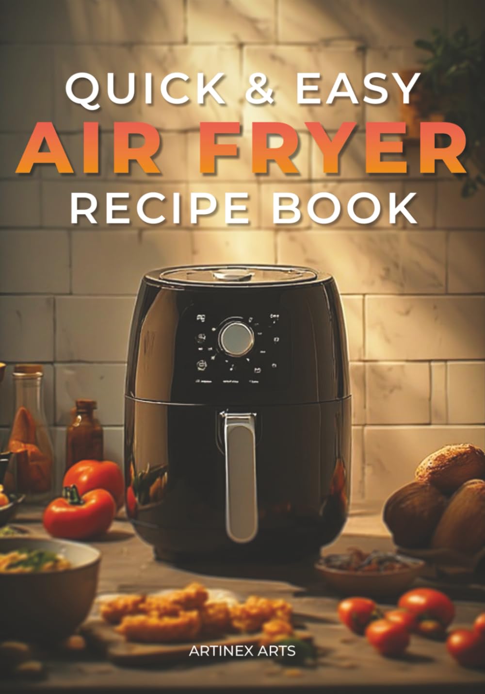 Air Fryer Recipes for Busy People: Quick, Healthy & Delicious 15, 20, & 30-Minute Meals for Breakfast, Lunch, Dinner & Snacks