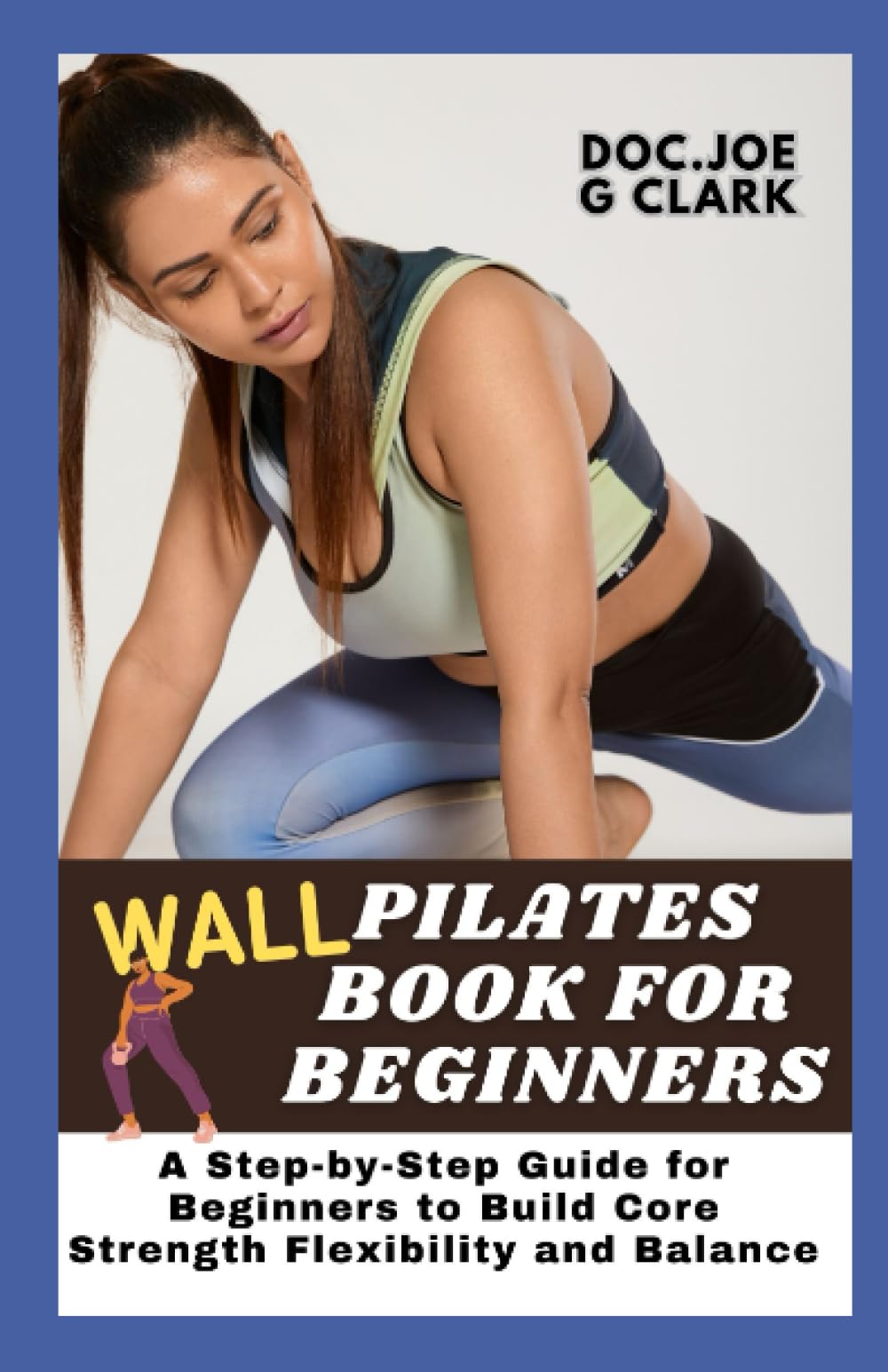 Wall Pilates book for beginners: A Step-by-Step Guide for Beginners with 60 wall Pilates to Build Core Strength Flexibility and Balance