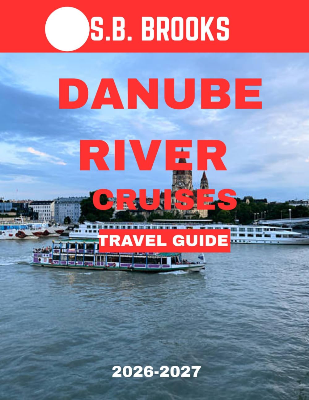 DANUBE RIVER CRUISES TRAVEL GUIDE 2026-2027 (Full Color): Danube Dreams: A Journey Through Europe’s Timeless Elegance