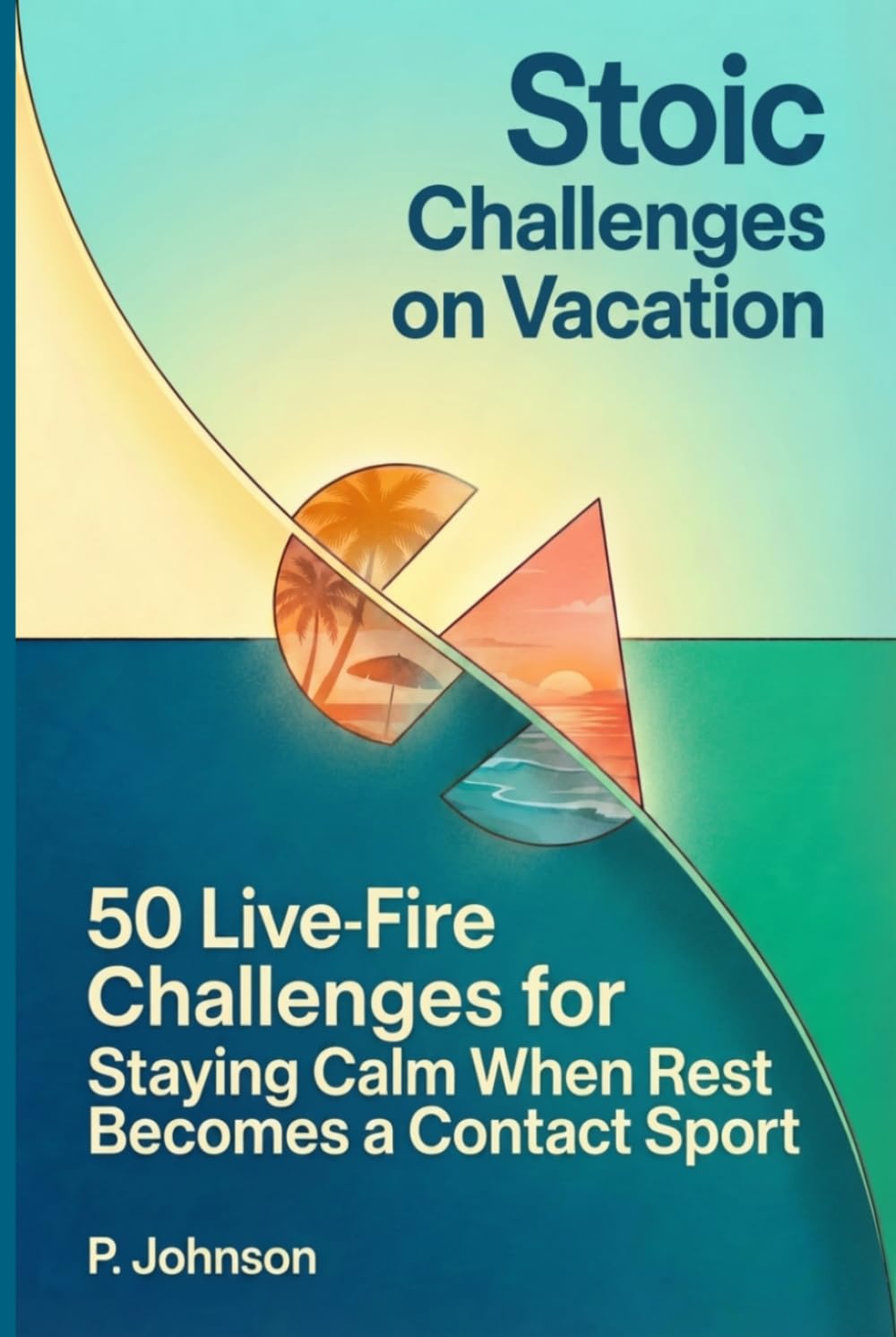 Stoic Challenges on Vacation: 50 Live-Fire Challenges for Staying Calm When Rest Becomes a Contact Sport