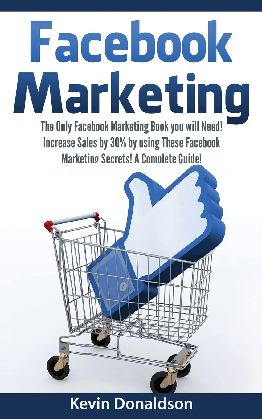 Facebook Marketing: The Only Facebook Marketing Book You Will Need! Increase Sales by 30% by Using These Facebook Marketing Secrets! a Complete Guide!