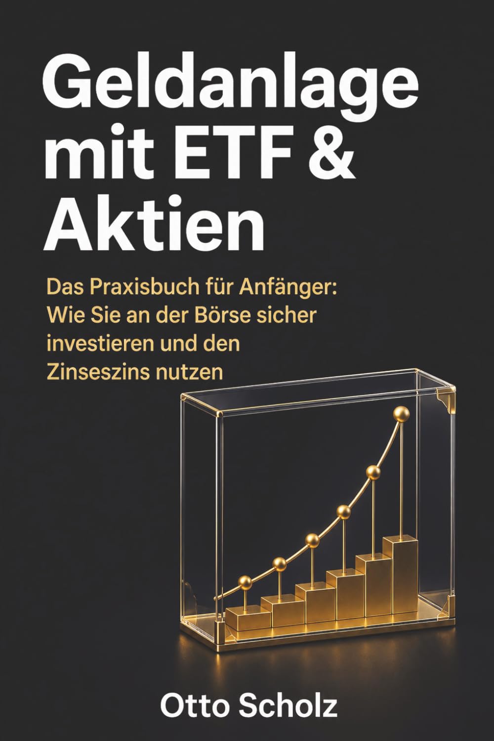 Geldanlage mit ETF & Aktien: Das Praxisbuch für Anfänger: Wie Sie an der Börse sicher investieren und den Zinseszins nutzen