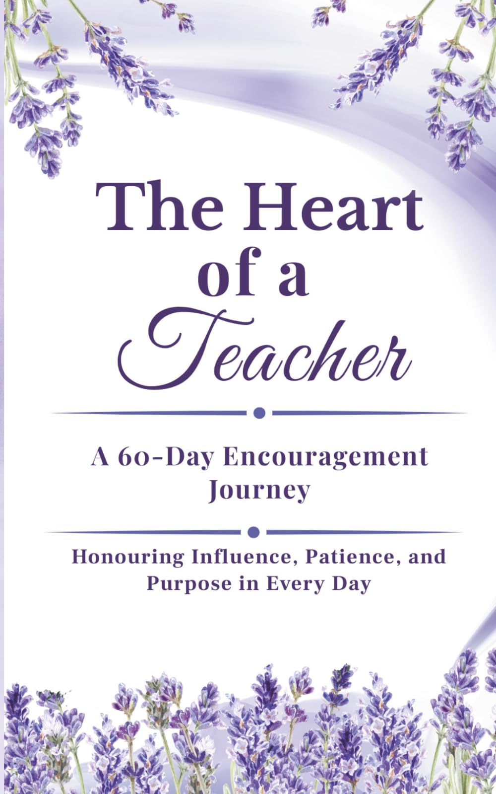 The Heart of a Teacher - A 60- Day Encouragement Journey: Honouring Influence, Patience and Purpose Every day