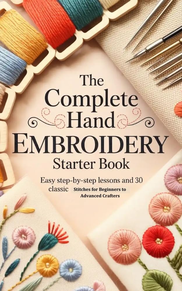 The Complete Hand Embroidery Starter Book: Easy Step-by-Step Lessons and 30 Classic Stitches for Beginners to Advanced Crafters