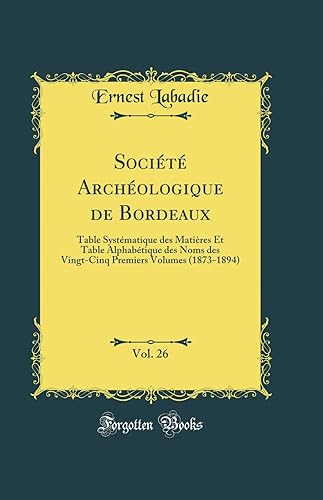 Société Archéologique de Bordeaux, Vol. 26: Table Systématique des Matières Et Table Alphabétique des Noms des Vingt-Cinq Premiers Volumes (1873-1894) (Classic Reprint)
