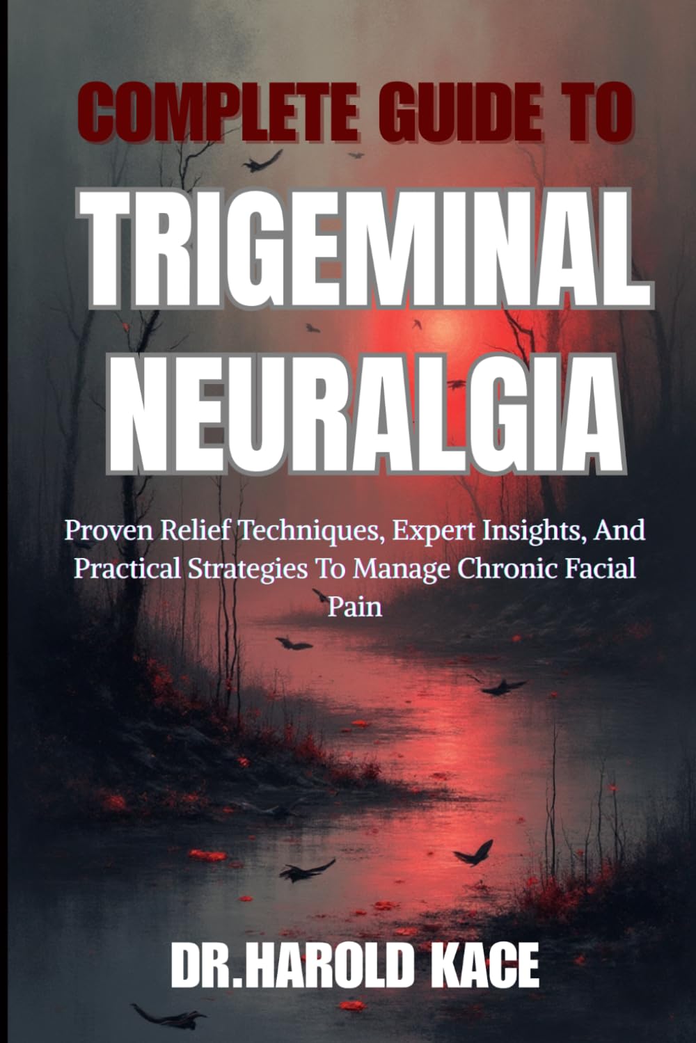 Complete Guide To Trigeminal Neuralgia: Proven Relief Techniques, Expert Insights, And Practical Strategies To Manage Chronic Facial Pain