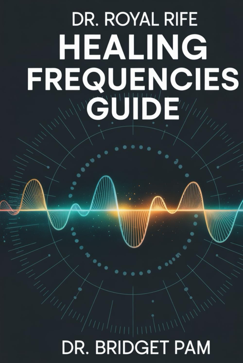Dr. Royal Rife Healing Frequencies Guide: A Comprehensive Guide to Unlock the Rife Machine for Healing of Different Health Conditions with Detailed Frequencies